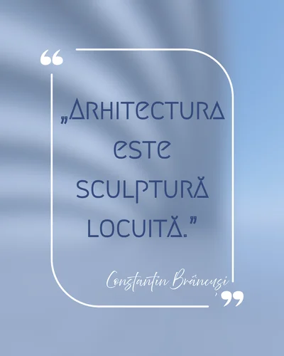 „Arhitectura este sculptură locuită." — Constantin Brâncuși